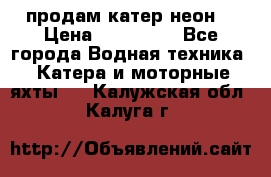 продам катер неон  › Цена ­ 550 000 - Все города Водная техника » Катера и моторные яхты   . Калужская обл.,Калуга г.